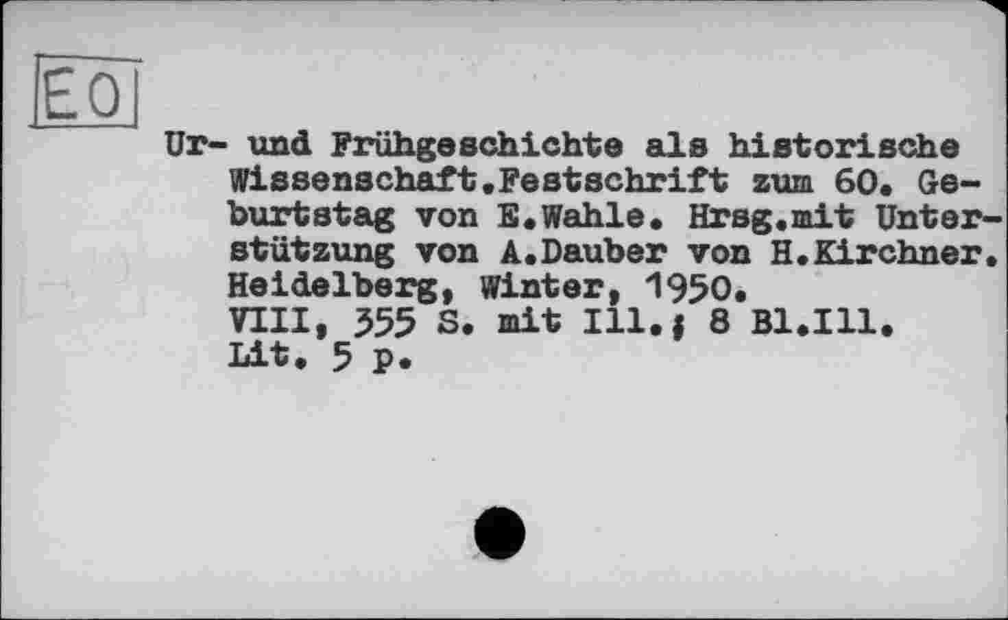 ﻿und Frühgeschichte als historische Wissenschaft.Festschrift zum 60. Geburtstag von E.Wahle. Hrsg.mit Unterstützung von A.Dauber von H.Kirchner. Heidelberg, Winter, 1950.
VIII, 555 S. mit Ill.i 8 B1.I11. Lit. 5 p«